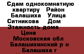 Сдам однокомнатную квартиру › Район ­ Балашиха › Улица ­ Ситникова  › Дом ­ 6 › Этажность дома ­ 18 › Цена ­ 22 000 - Московская обл., Балашихинский р-н, Балашиха г. Недвижимость » Квартиры аренда   . Московская обл.